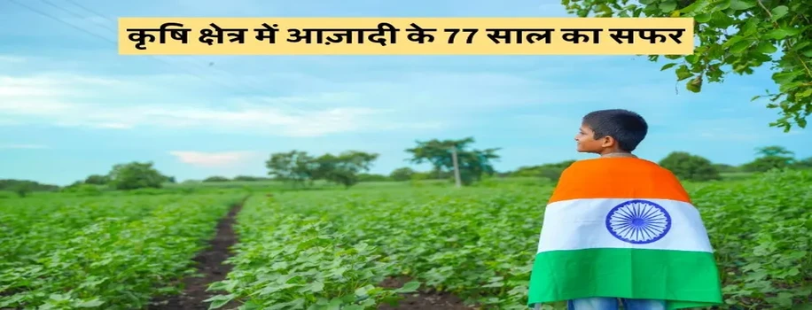 कृषि क्षेत्र में आज़ादी के 77 साल का सफर