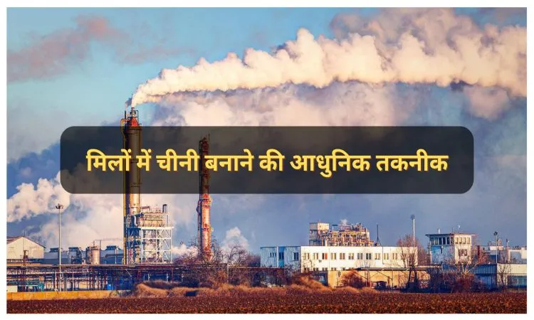 मिलों में चीनी बनाने की आधुनिक तकनीक