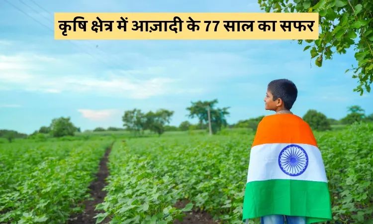 कृषि क्षेत्र में आज़ादी के 77 साल का सफर