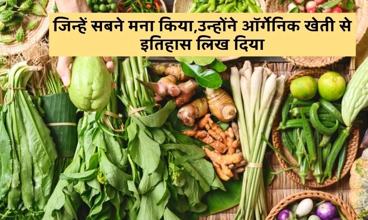 जिन्हें सबने मना किया,उन्होंने ऑर्गेनिक खेती से इतिहास लिख दिया