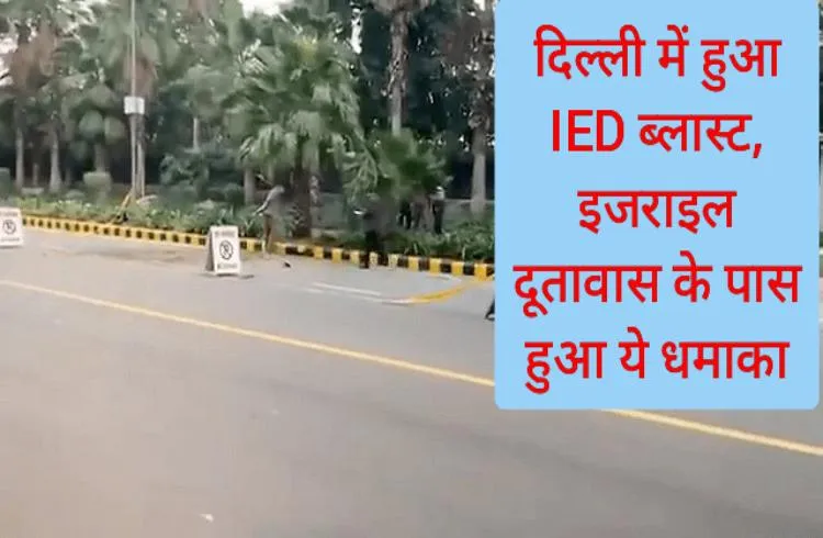 दिल्ली में हुआ IED ब्लास्ट, इजराइल दूतावास के पास हुआ ये धमाका