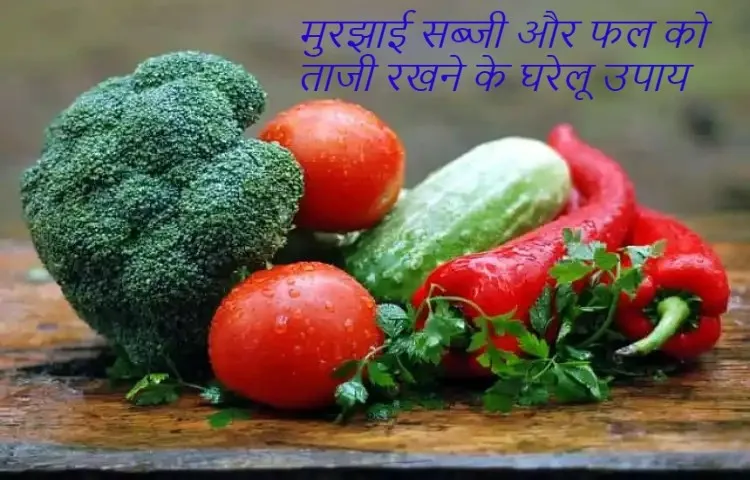 मुरझाई सब्जी और फल को ताजी रखने के घरेलू उपाय