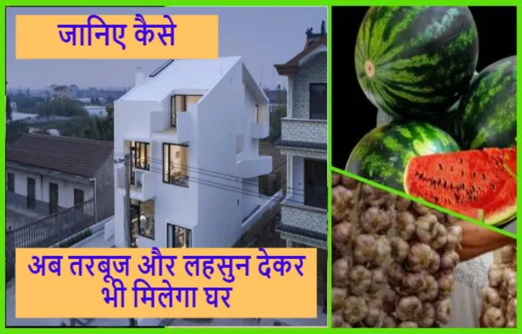 अब तरबूज और लहसुन देकर भी मिलेगा घर