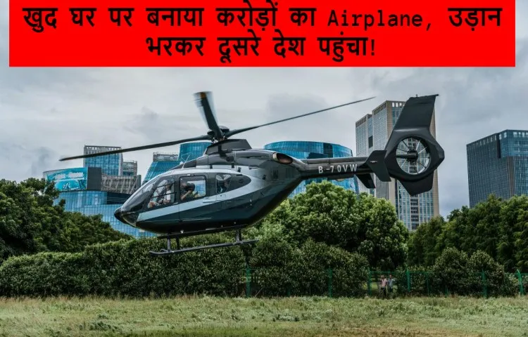 खुद घर पर बनाया करोड़ों का Airplane, उड़ान भरकर दूसरे देश पहुंचा!