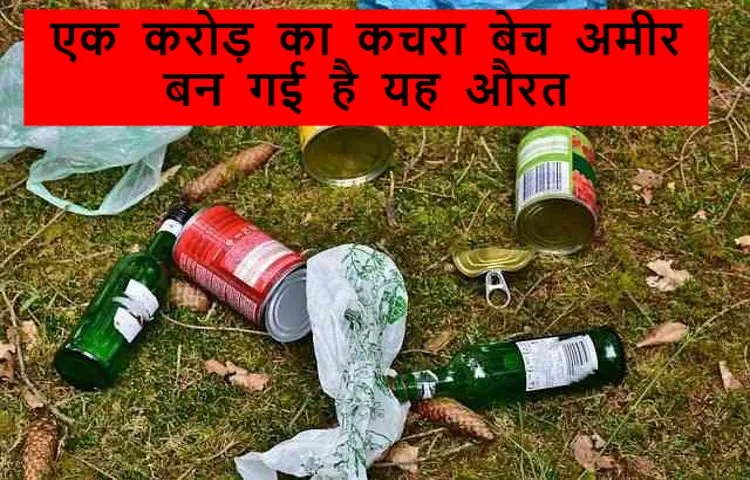 एक करोड़ का कचरा बेच अमीर बन गई है यह औरत