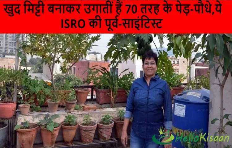 खुद मिट्टी बनाकर उगातीं हैं 70 तरह के पेड़-पौधे,ये ISRO की पूर्व-साइंटिस्ट